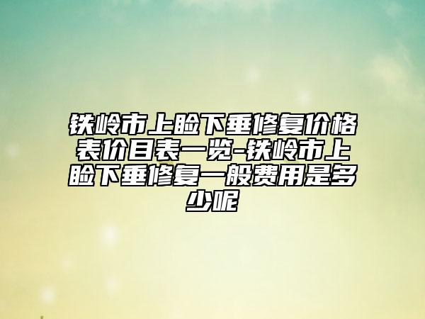 铁岭市上睑下垂修复价格表价目表一览-铁岭市上睑下垂修复一般费用是多少呢