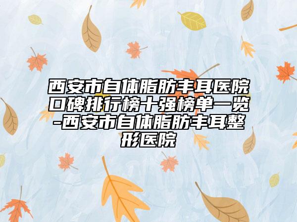 西安市自体脂肪丰耳医院口碑排行榜十强榜单一览-西安市自体脂肪丰耳整形医院