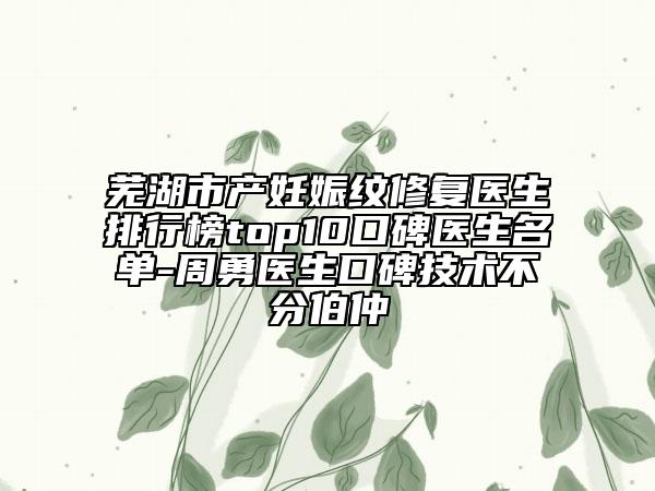 芜湖市产妊娠纹修复医生排行榜top10口碑医生名单-周勇医生口碑技术不分伯仲