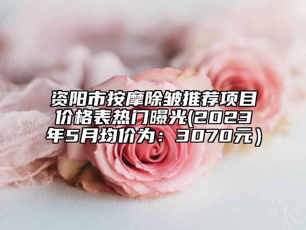 资阳市按摩除皱推荐项目价格表热门曝光(2023年5月均价为：3070元）