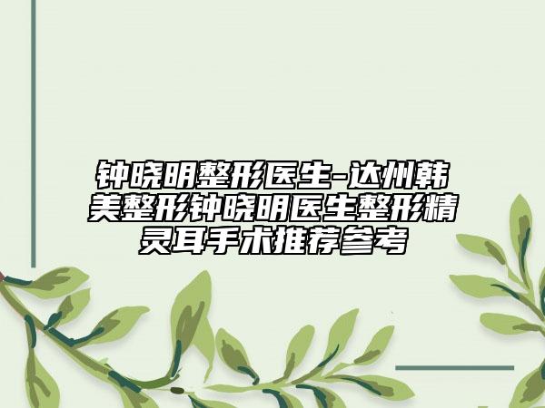 钟晓明整形医生-达州韩美整形钟晓明医生整形精灵耳手术推荐参考