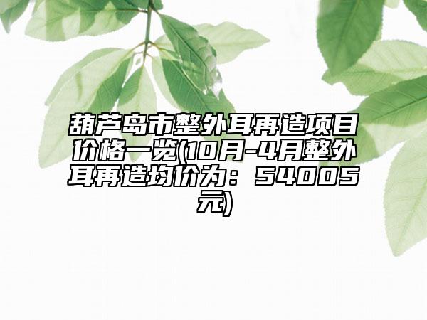 葫芦岛市整外耳再造项目价格一览(10月-4月整外耳再造均价为：54005元)