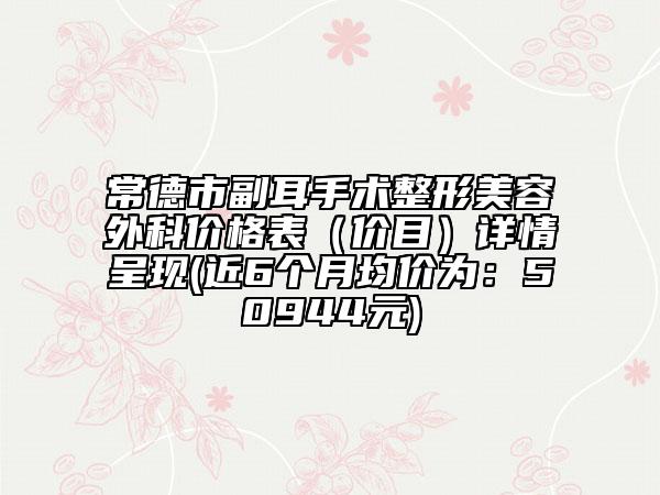 常德市副耳手术整形美容外科价格表（价目）详情呈现(近6个月均价为：50944元)