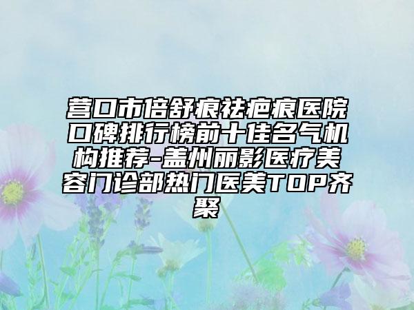 营口市倍舒痕祛疤痕医院口碑排行榜前十佳名气机构推荐-盖州丽影医疗美容门诊部热门医美TOP齐聚