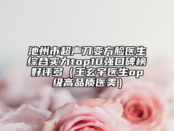 池州市超声刀变方脸医生综合实力top10强口碑榜好评多（王玄宇医生op级高品质医美）