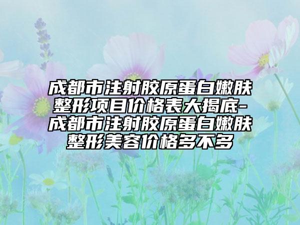 成都市注射胶原蛋白嫩肤整形项目价格表大揭底-成都市注射胶原蛋白嫩肤整形美容价格多不多