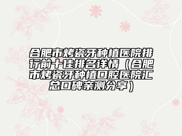 合肥市烤瓷牙种植医院排行前十佳排名详情（合肥市烤瓷牙种植口腔医院汇总口碑亲测分享）