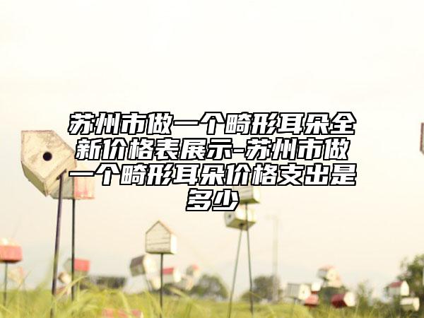 苏州市做一个畸形耳朵全新价格表展示-苏州市做一个畸形耳朵价格支出是多少