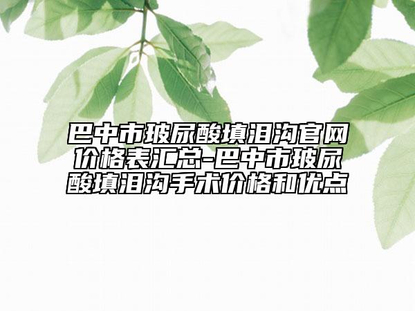 巴中市玻尿酸填泪沟官网价格表汇总-巴中市玻尿酸填泪沟手术价格和优点