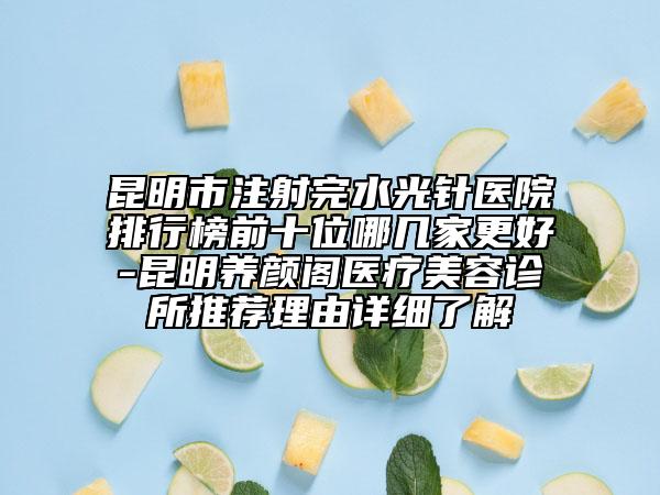 昆明市注射完水光针医院排行榜前十位哪几家更好-昆明养颜阁医疗美容诊所推荐理由详细了解