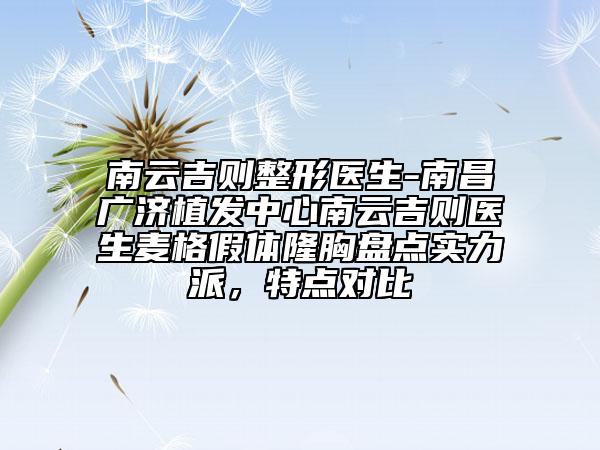 南云吉则整形医生-南昌广济植发中心南云吉则医生麦格假体隆胸盘点实力派，特点对比