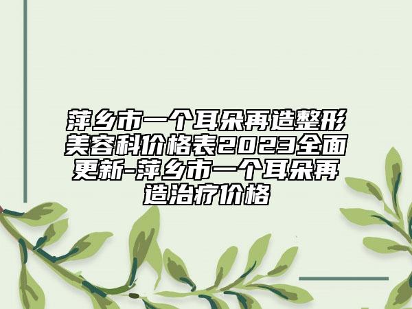 萍乡市一个耳朵再造整形美容科价格表2023全面更新-萍乡市一个耳朵再造治疗价格