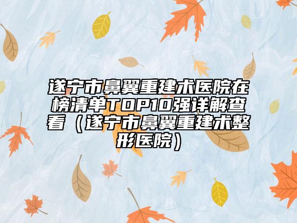 遂宁市鼻翼重建术医院在榜清单TOP10强详解查看（遂宁市鼻翼重建术整形医院）