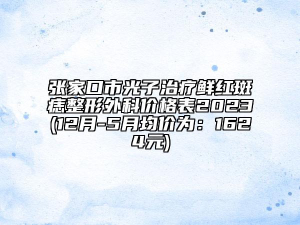 张家口市光子治疗鲜红斑痣整形外科价格表2023(12月-5月均价为：1624元)