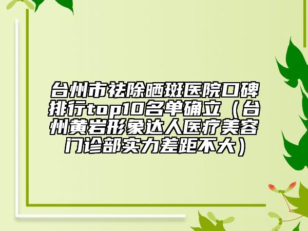 台州市祛除晒斑医院口碑排行top10名单确立（台州黄岩形象达人医疗美容门诊部实力差距不大）