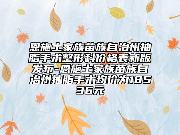 恩施土家族苗族自治州抽脂手术整形科价格表新版发布-恩施土家族苗族自治州抽脂手术均价为18536元