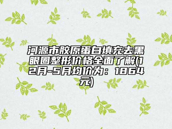 河源市胶原蛋白填充去黑眼圈整形价格全面了解(12月-5月均价为：1864元)