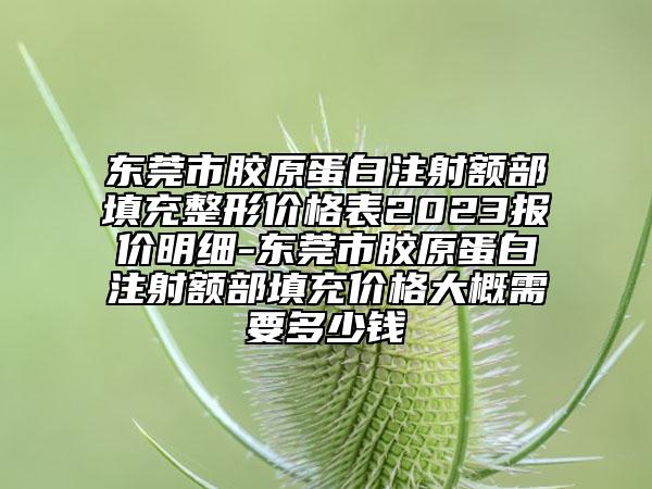 东莞市胶原蛋白注射额部填充整形价格表2023报价明细-东莞市胶原蛋白注射额部填充价格大概需要多少钱