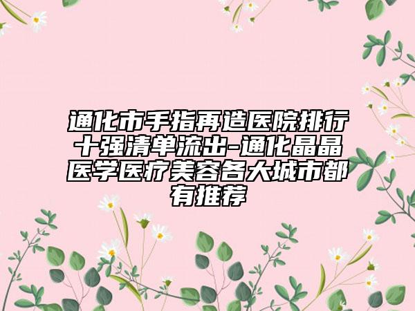 通化市手指再造医院排行十强清单流出-通化晶晶医学医疗美容各大城市都有推荐