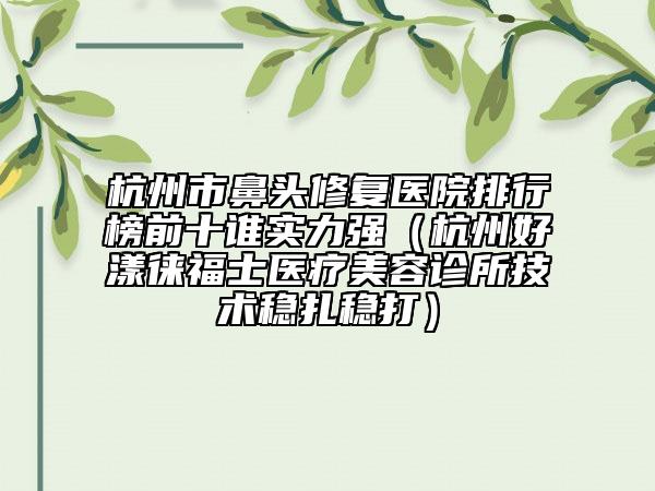 杭州市鼻头修复医院排行榜前十谁实力强（杭州好漾徕福士医疗美容诊所技术稳扎稳打）