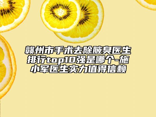 赣州市手术去除腋臭医生排行top10强是哪个-施小军医生实力值得信赖