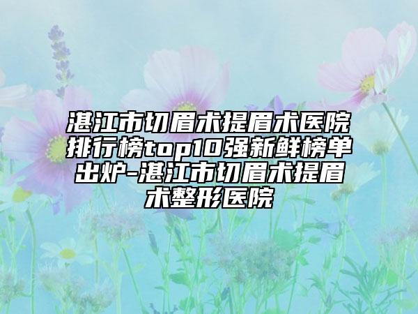 湛江市切眉术提眉术医院排行榜top10强新鲜榜单出炉-湛江市切眉术提眉术整形医院