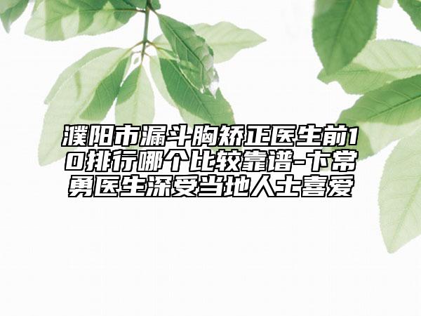 濮阳市漏斗胸矫正医生前10排行哪个比较靠谱-卞常勇医生深受当地人士喜爱