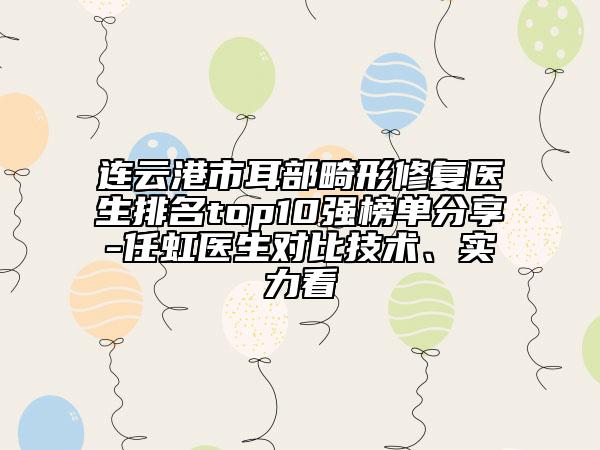 连云港市耳部畸形修复医生排名top10强榜单分享-任虹医生对比技术、实力看