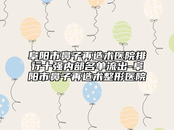 阜阳市鼻子再造术医院排行十强内部名单流出-阜阳市鼻子再造术整形医院