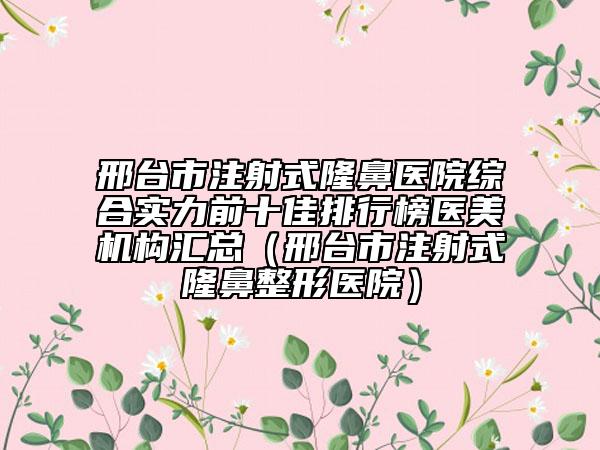 邢台市注射式隆鼻医院综合实力前十佳排行榜医美机构汇总（邢台市注射式隆鼻整形医院）