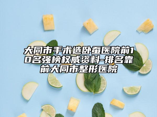 大同市手术造卧蚕医院前10名强榜权威资料-排名靠前大同市整形医院