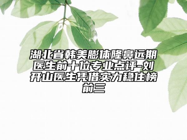 湖北省韩美膨体隆鼻远期医生前十位专业点评-刘开山医生凭借实力稳住榜前三