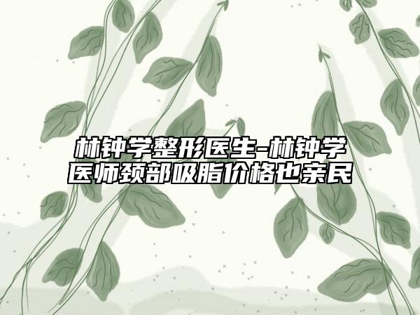 林钟学整形医生-林钟学医师颈部吸脂价格也亲民