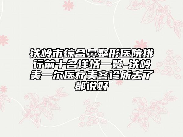 铁岭市综合鼻整形医院排行前十名详情一览-铁岭美一尔医疗美容诊所去了都说好