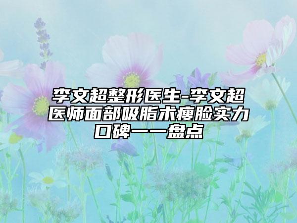 李文超整形医生-李文超医师面部吸脂术瘦脸实力口碑一一盘点