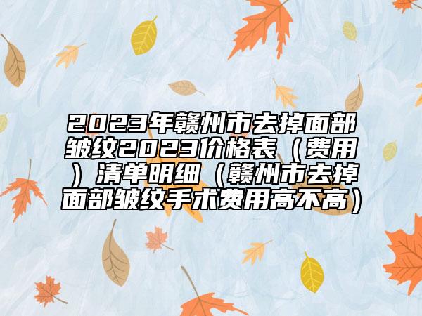 2023年赣州市去掉面部皱纹2023价格表（费用）清单明细（赣州市去掉面部皱纹手术费用高不高）