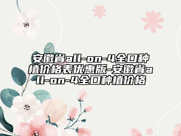 安徽省all-on-4全口种植价格表优惠版-安徽省all-on-4全口种植价格