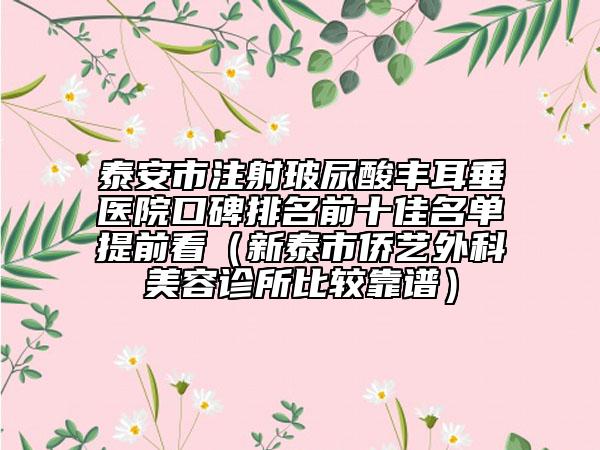 泰安市注射玻尿酸丰耳垂医院口碑排名前十佳名单提前看（新泰市侨艺外科美容诊所比较靠谱）