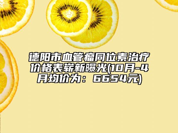 德阳市血管瘤同位素治疗价格表崭新曝光(10月-4月均价为：6654元)