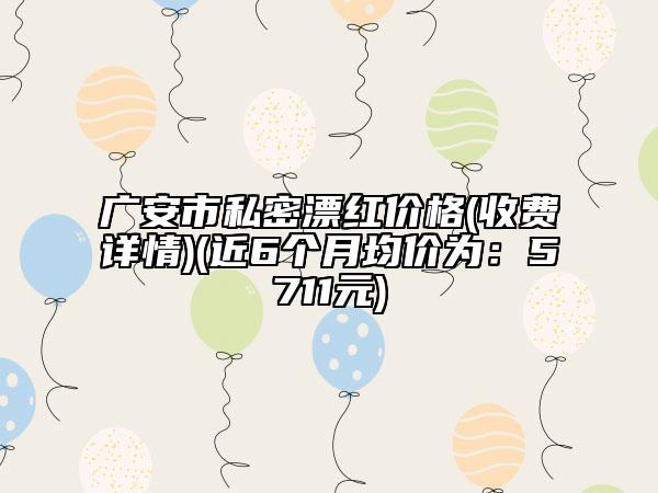 广安市私密漂红价格(收费详情)(近6个月均价为：5711元)