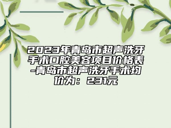 2023年青岛市超声洗牙手术口腔美容项目价格表-青岛市超声洗牙手术均价为：231元