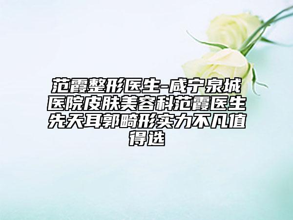 范霞整形医生-咸宁泉城医院皮肤美容科范霞医生先天耳郭畸形实力不凡值得选