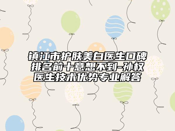 镇江市护肤美白医生口碑排名前十意想不到-孙权医生技术优势专业解答