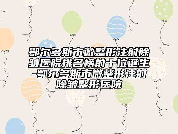 鄂尔多斯市微整形注射除皱医院排名榜前十位诞生-鄂尔多斯市微整形注射除皱整形医院