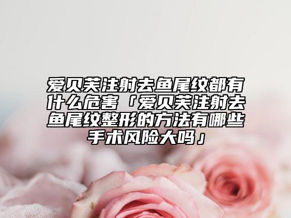 爱贝芙注射去鱼尾纹都有什么危害「爱贝芙注射去鱼尾纹整形的方法有哪些手术风险大吗」