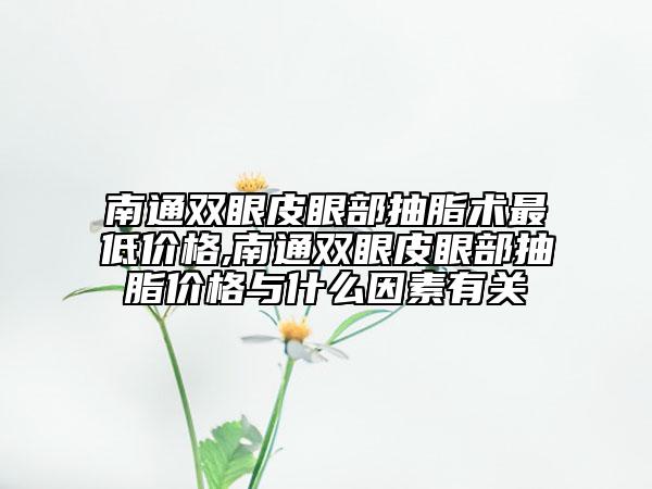 南通双眼皮眼部抽脂术最低价格,南通双眼皮眼部抽脂价格与什么因素有关