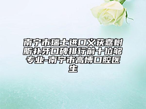 南宁市瑞士进口义获嘉树脂补牙口碑排行前十位够专业-南宁市高博口腔医生