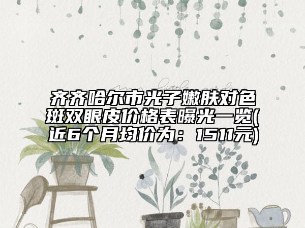 齐齐哈尔市光子嫩肤对色斑双眼皮价格表曝光一览(近6个月均价为：1511元)