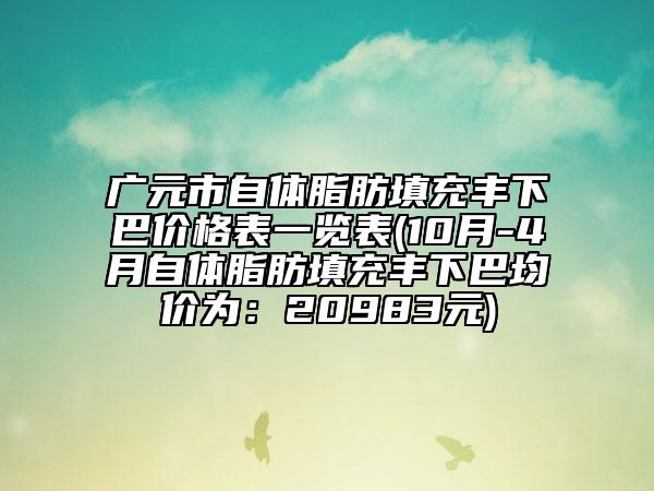 广元市自体脂肪填充丰下巴价格表一览表(10月-4月自体脂肪填充丰下巴均价为：20983元)