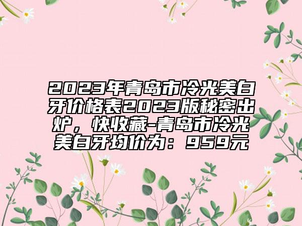 2023年青岛市冷光美白牙价格表2023版秘密出炉，快收藏-青岛市冷光美白牙均价为：959元